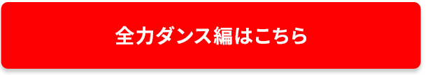 全力ダンス篇はこちら